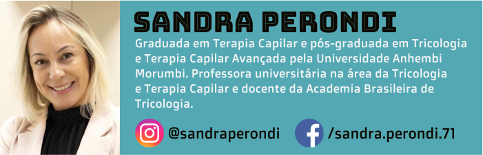 Sandra Perondi é graduada em terapia capilar e pós-graduada em tricologia e terapia capilar avançada pela Universidade Anhembi Morumbi. Professora universitária na área da tricologia e terapia capilar e docente da Academia Brasileira de Tricologia.